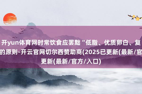 开yun体育网时常饮食应罢黜“低脂、优质卵白、复合碳水”的原则-开云官网切尔西赞助商(2025已更新(最新/官方/入口)
