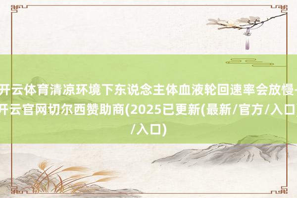 开云体育清凉环境下东说念主体血液轮回速率会放慢-开云官网切尔西赞助商(2025已更新(最新/官方/入口)