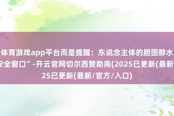 体育游戏app平台而是提醒：东说念主体的胆固醇水平有一个“安全窗口”-开云官网切尔西赞助商(2025已更新(最新/官方/入口)