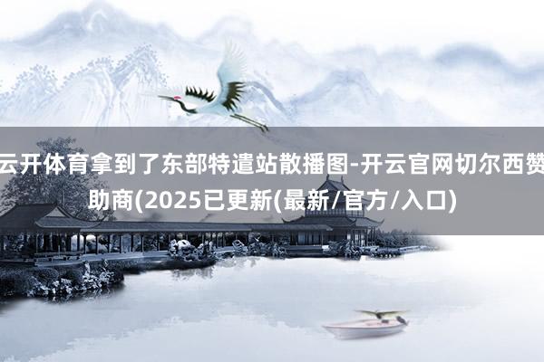 云开体育拿到了东部特遣站散播图-开云官网切尔西赞助商(2025已更新(最新/官方/入口)