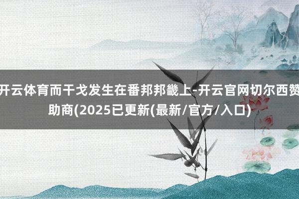 开云体育而干戈发生在番邦邦畿上-开云官网切尔西赞助商(2025已更新(最新/官方/入口)