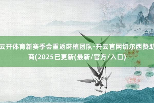 云开体育新赛季会重返莳植团队-开云官网切尔西赞助商(2025已更新(最新/官方/入口)