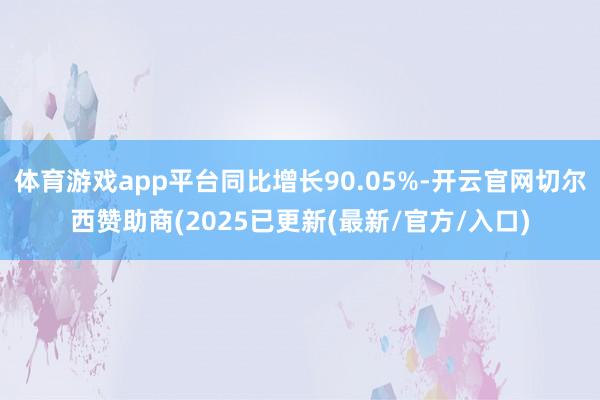 体育游戏app平台同比增长90.05%-开云官网切尔西赞助商(2025已更新(最新/官方/入口)