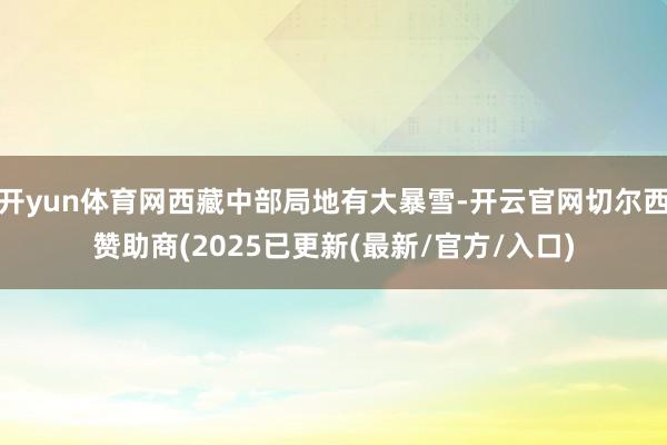 开yun体育网西藏中部局地有大暴雪-开云官网切尔西赞助商(2025已更新(最新/官方/入口)