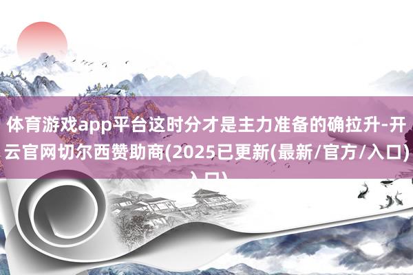 体育游戏app平台这时分才是主力准备的确拉升-开云官网切尔西赞助商(2025已更新(最新/官方/入口)