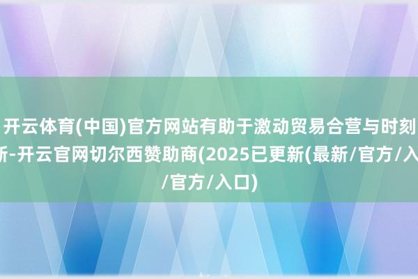 开云体育(中国)官方网站有助于激动贸易合营与时刻翻新-开云官网切尔西赞助商(2025已更新(最新/官方/入口)