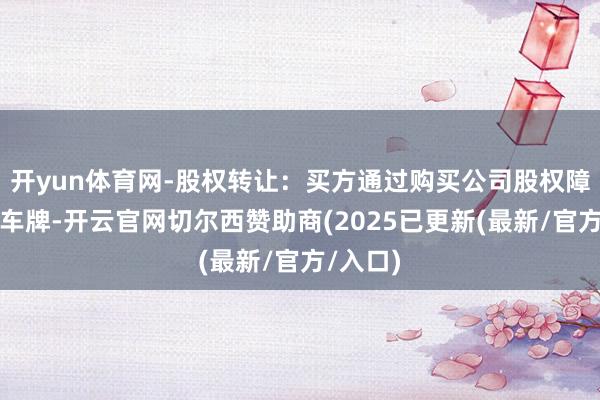 开yun体育网-股权转让:买方通过购买公司股权障碍得回车牌-开云官网切尔西赞助商(2025已更新(最新/官方/入口)